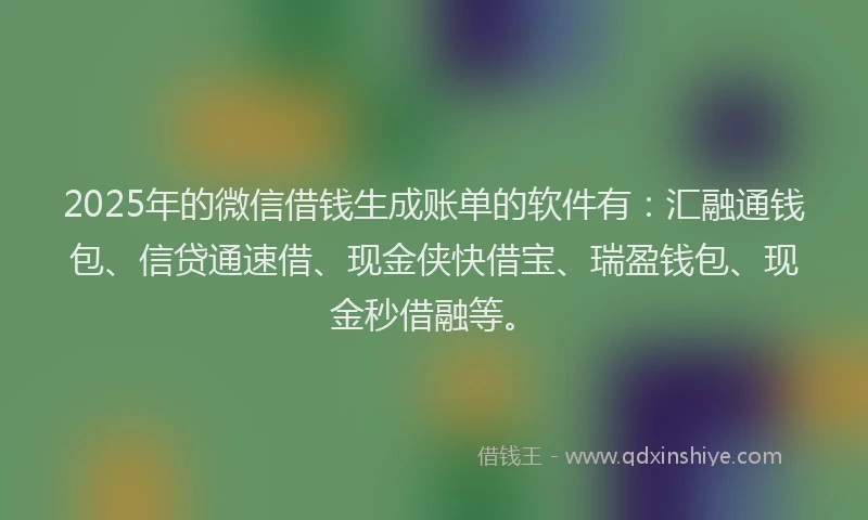2025年的微信借钱生成账单的软件有：汇融通钱包、信贷通速借、现金侠快借宝、瑞盈钱包、现金秒借融等。