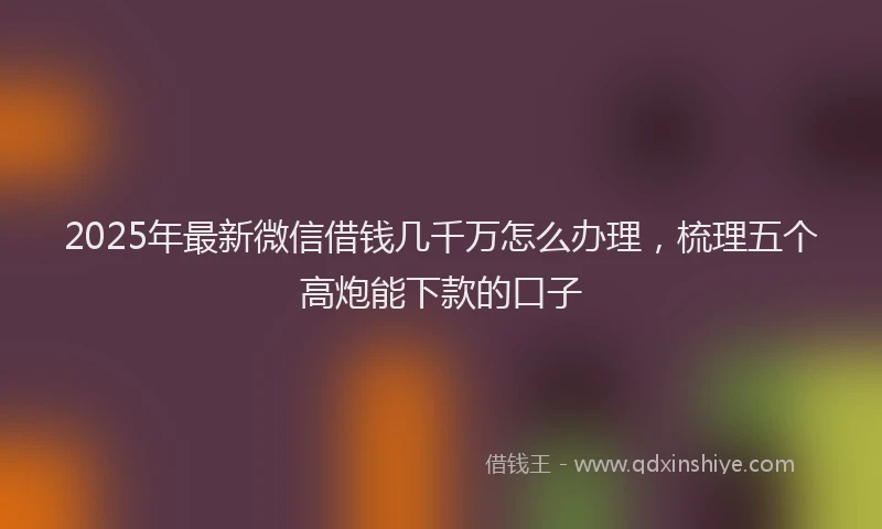 2025年最新微信借钱几千万怎么办理，梳理五个高炮能下款的口子
