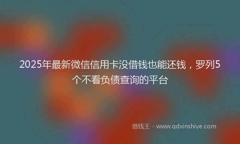 2025年最新微信信用卡没借钱也能还钱，罗列5个不看负债查询的平台