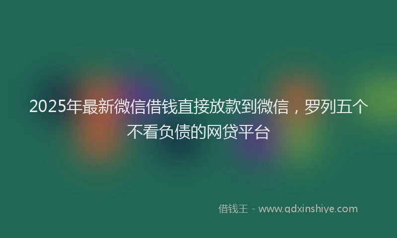 2025年最新微信借钱直接放款到微信，罗列五个不看负债的网贷平台
