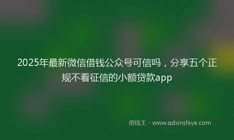 2025年最新微信借钱公众号可信吗，分享五个正规不看征信的小额贷款app