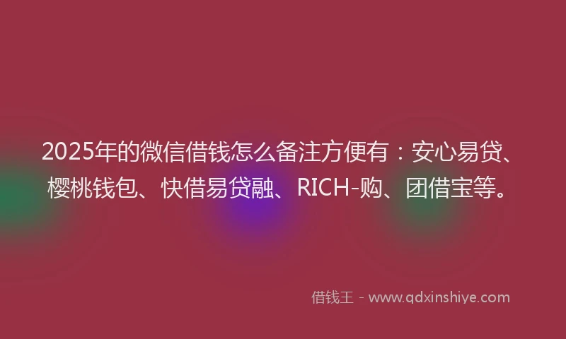 2025年的微信借钱怎么备注方便有：安心易贷、樱桃钱包、快借易贷融、RICH-购、团借宝等。