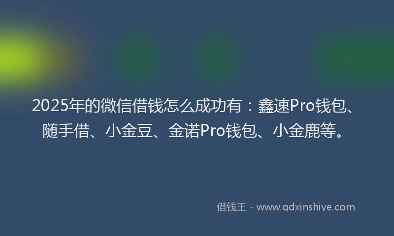 2025年的微信借钱怎么成功有：鑫速Pro钱包、随手借、小金豆、金诺Pro钱包、小金鹿等。