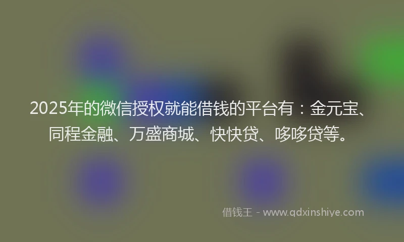 2025年的微信授权就能借钱的平台有：金元宝、同程金融、万盛商城、快快贷、哆哆贷等。