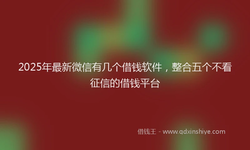 2025年最新微信有几个借钱软件，整合五个不看征信的借钱平台