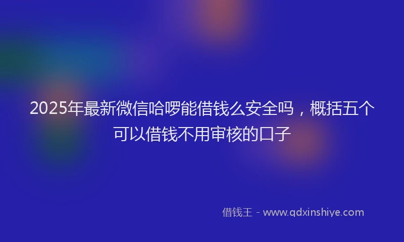 2025年最新微信哈啰能借钱么安全吗，概括五个可以借钱不用审核的口子