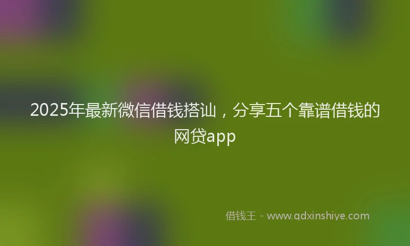 2025年最新微信借钱搭讪，分享五个靠谱借钱的网贷app