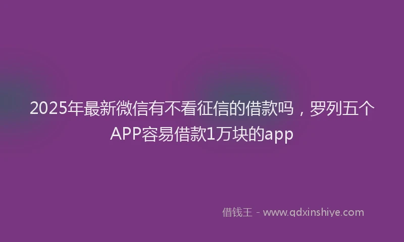 2025年最新微信有不看征信的借款吗，罗列五个APP容易借款1万块的app