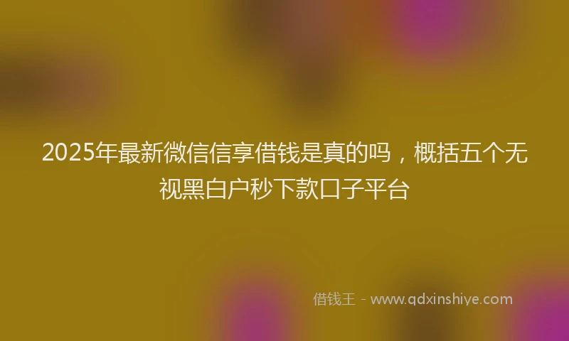 2025年最新微信信享借钱是真的吗，概括五个无视黑白户秒下款口子平台