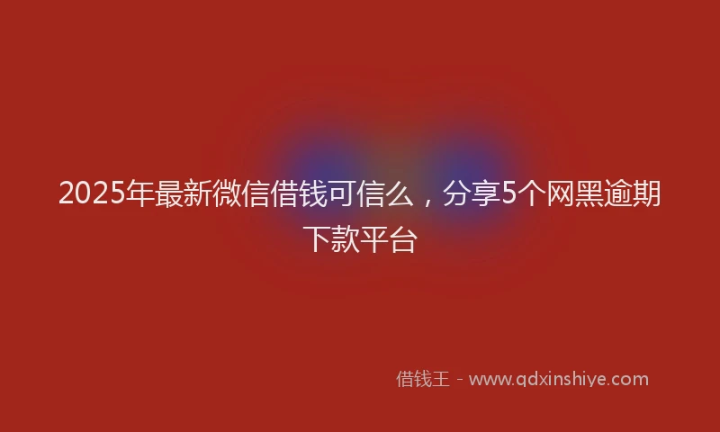 2025年最新微信借钱可信么，分享5个网黑逾期下款平台