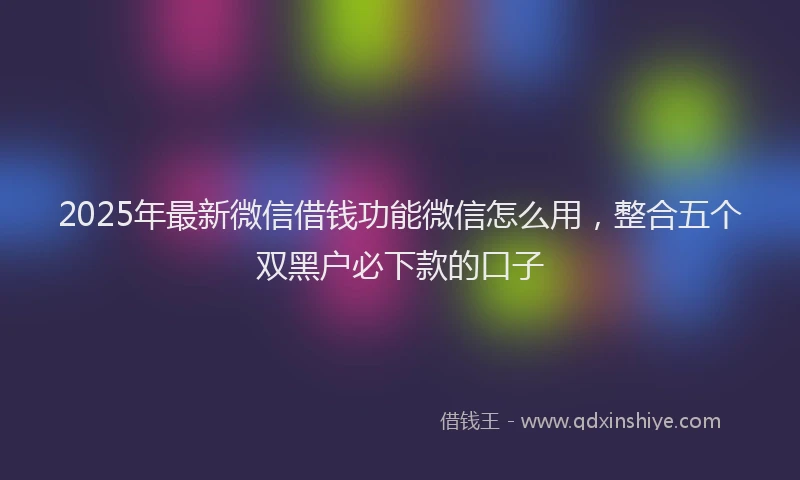 2025年最新微信借钱功能微信怎么用，整合五个双黑户必下款的口子