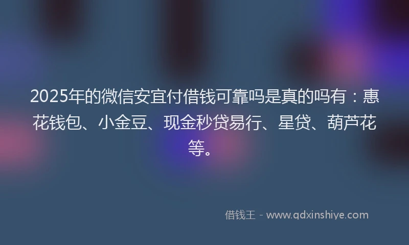 2025年的微信安宜付借钱可靠吗是真的吗有：惠花钱包、小金豆、现金秒贷易行、星贷、葫芦花等。