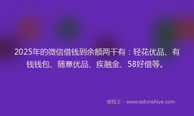 2025年的微信借钱到余额两千有：轻花优品、有钱钱包、随意优品、疾融金、58好借等。