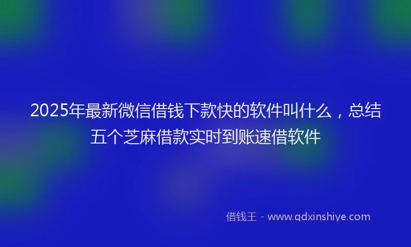 2025年最新微信借钱下款快的软件叫什么，总结五个芝麻借款实时到账速借软件
