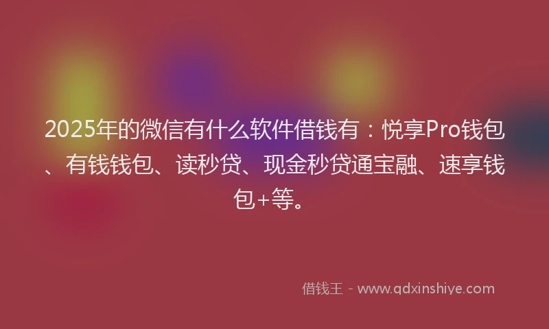 2025年的微信有什么软件借钱有：悦享Pro钱包、有钱钱包、读秒贷、现金秒贷通宝融、速享钱包+等。
