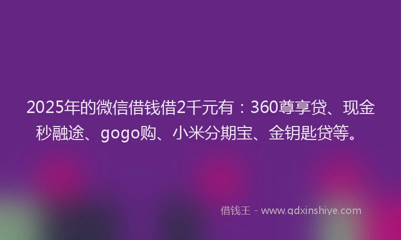 2025年的微信借钱借2千元有：360尊享贷、现金秒融途、gogo购、小米分期宝、金钥匙贷等。