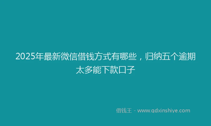 2025年最新微信借钱方式有哪些，归纳五个逾期太多能下款口子