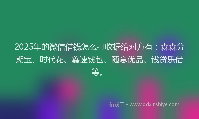2025年的微信借钱怎么打收据给对方有：森森分期宝、时代花、鑫速钱包、随意优品、钱贷乐借等。