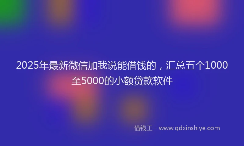 2025年最新微信加我说能借钱的，汇总五个1000至5000的小额贷款软件