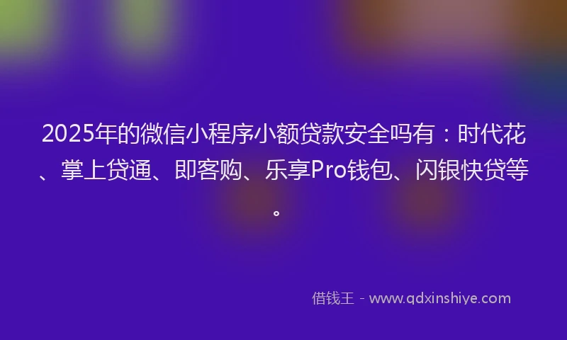 2025年的微信小程序小额贷款安全吗有：时代花、掌上贷通、即客购、乐享Pro钱包、闪银快贷等。