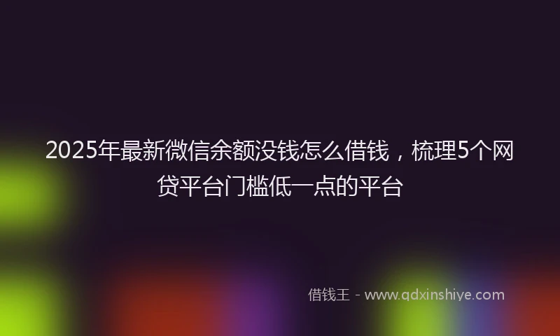 2025年最新微信余额没钱怎么借钱，梳理5个网贷平台门槛低一点的平台