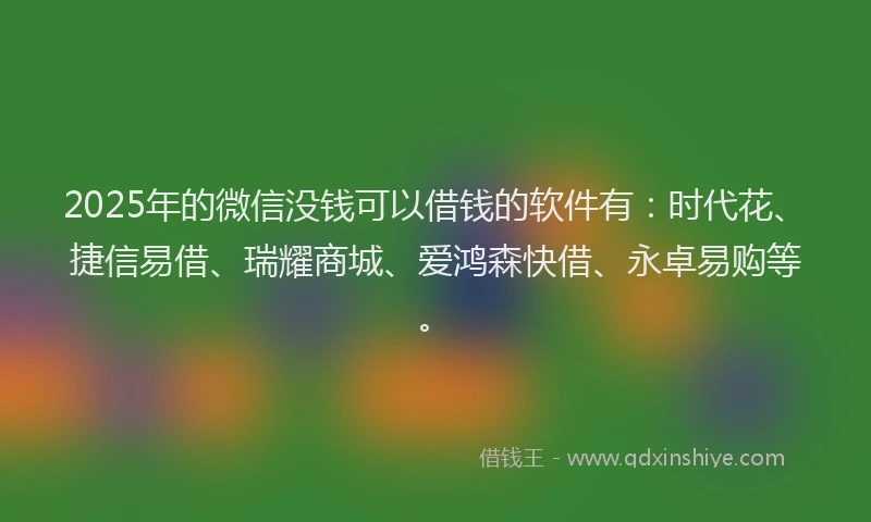 2025年的微信没钱可以借钱的软件有：时代花、捷信易借、瑞耀商城、爱鸿森快借、永卓易购等。