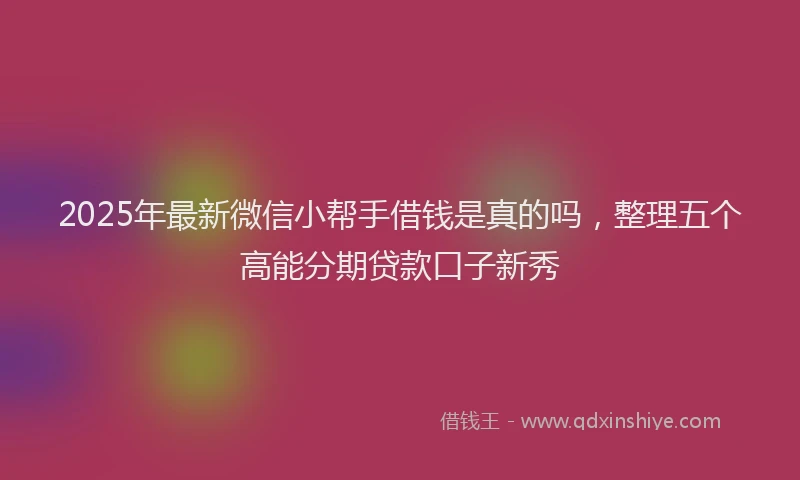 2025年最新微信小帮手借钱是真的吗，整理五个高能分期贷款口子新秀