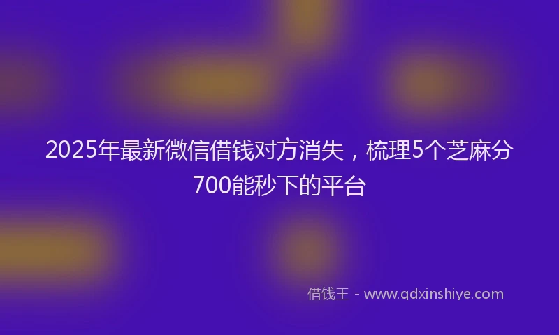 2025年最新微信借钱对方消失，梳理5个芝麻分700能秒下的平台