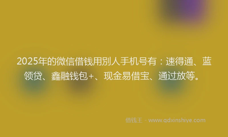 2025年的微信借钱用別人手机号有：速得通、蓝领贷、鑫融钱包+、现金易借宝、通过放等。