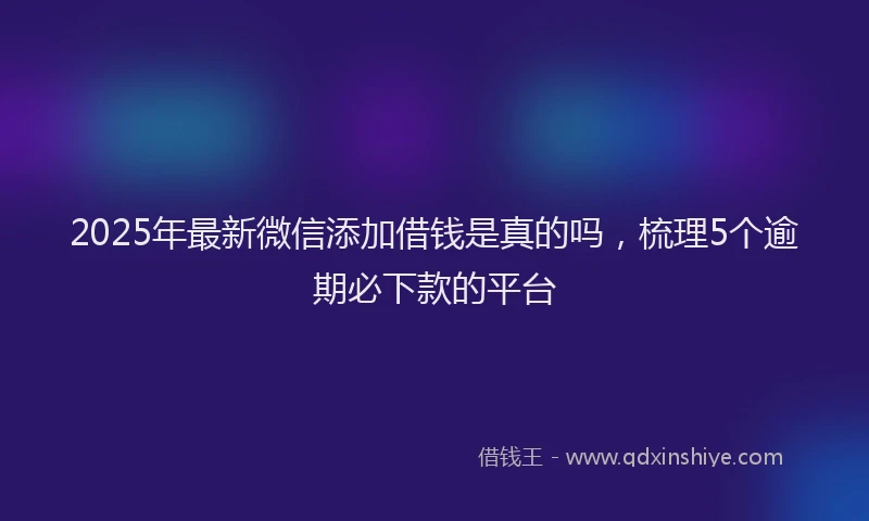 2025年最新微信添加借钱是真的吗，梳理5个逾期必下款的平台