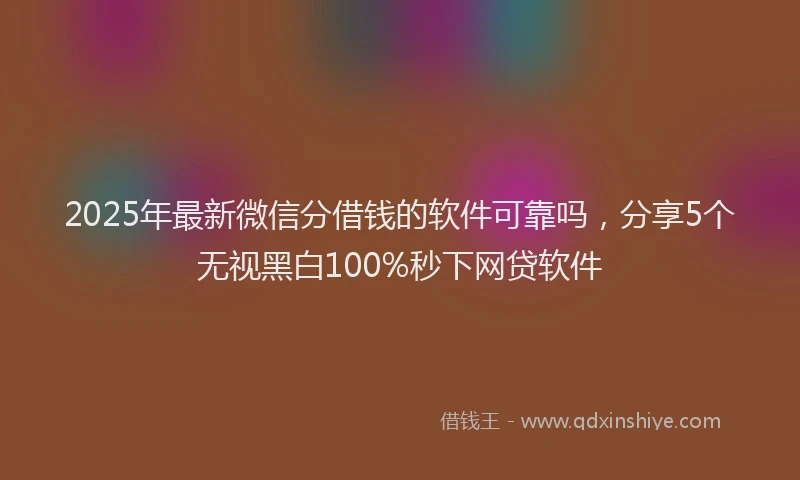 2025年最新微信分借钱的软件可靠吗，分享5个无视黑白100%秒下网贷软件