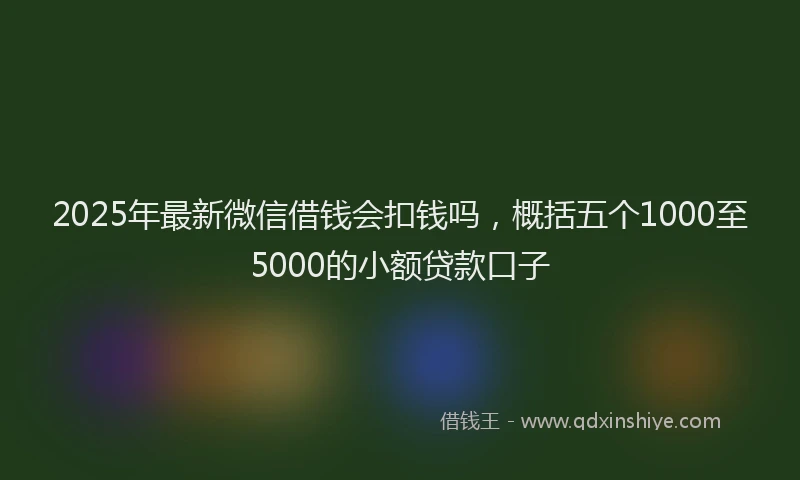 2025年最新微信借钱会扣钱吗，概括五个1000至5000的小额贷款口子