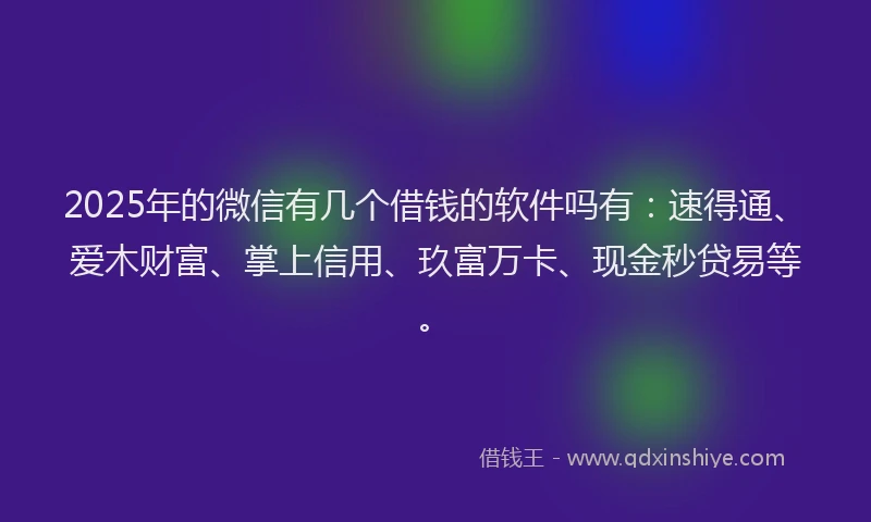 2025年的微信有几个借钱的软件吗有：速得通、爱木财富、掌上信用、玖富万卡、现金秒贷易等。