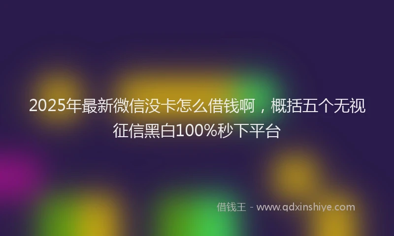 2025年最新微信没卡怎么借钱啊，概括五个无视征信黑白100%秒下平台