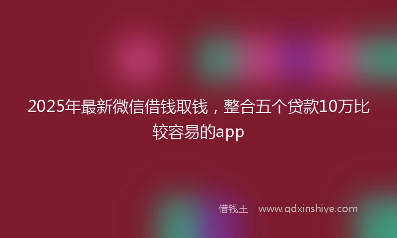 2025年最新微信借钱取钱，整合五个贷款10万比较容易的app