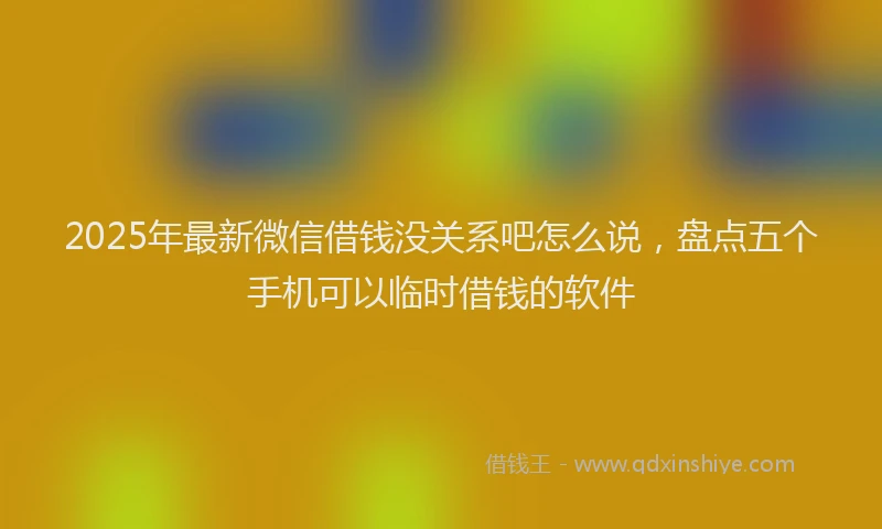 2025年最新微信借钱没关系吧怎么说，盘点五个手机可以临时借钱的软件