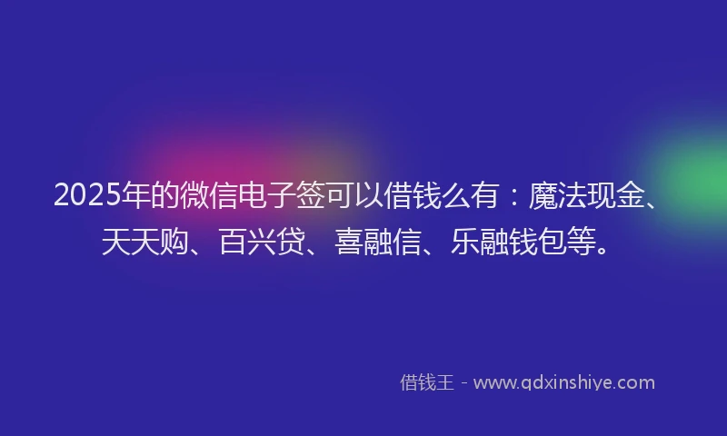 2025年的微信电子签可以借钱么有：魔法现金、天天购、百兴贷、喜融信、乐融钱包等。