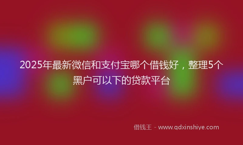 2025年最新微信和支付宝哪个借钱好，整理5个黑户可以下的贷款平台
