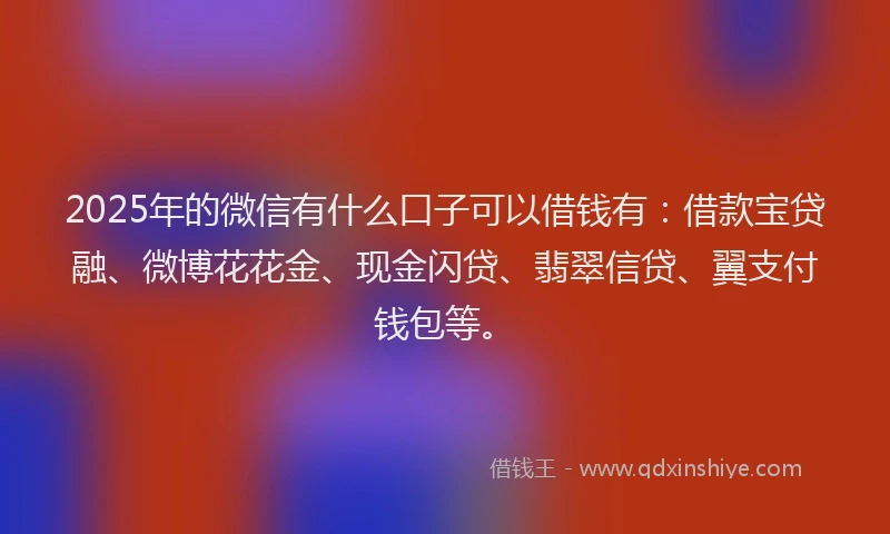 2025年的微信有什么口子可以借钱有：借款宝贷融、微博花花金、现金闪贷、翡翠信贷、翼支付钱包等。