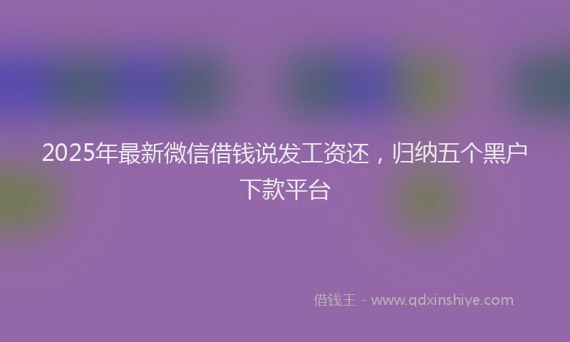 2025年最新微信借钱说发工资还，归纳五个黑户下款平台
