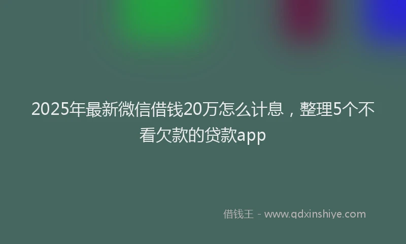 2025年最新微信借钱20万怎么计息，整理5个不看欠款的贷款app
