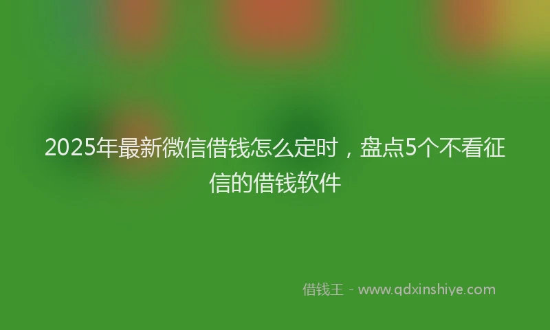 2025年最新微信借钱怎么定时，盘点5个不看征信的借钱软件