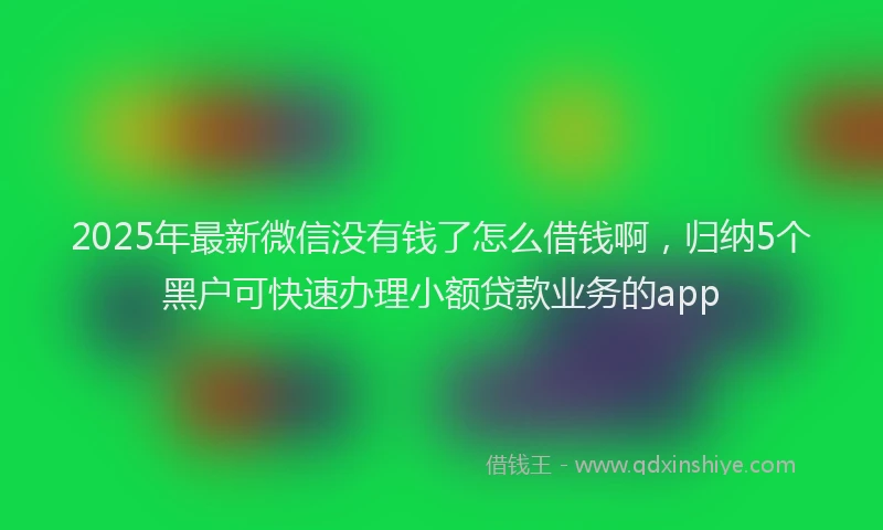 2025年最新微信没有钱了怎么借钱啊，归纳5个黑户可快速办理小额贷款业务的app