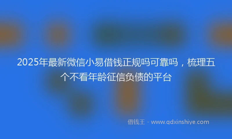 2025年最新微信小易借钱正规吗可靠吗，梳理五个不看年龄征信负债的平台