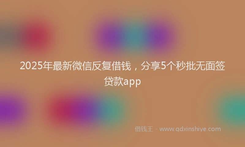 2025年最新微信反复借钱，分享5个秒批无面签贷款app