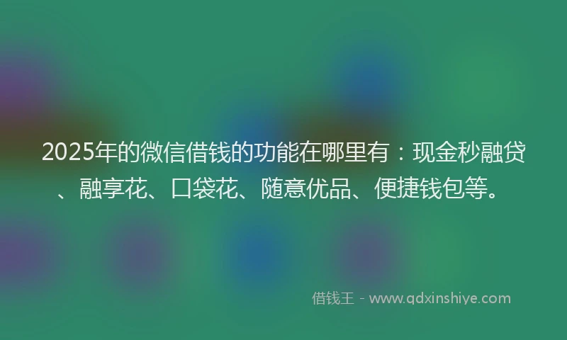 2025年的微信借钱的功能在哪里有：现金秒融贷、融享花、口袋花、随意优品、便捷钱包等。