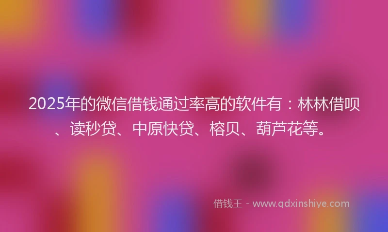 2025年的微信借钱通过率高的软件有：林林借呗、读秒贷、中原快贷、榕贝、葫芦花等。