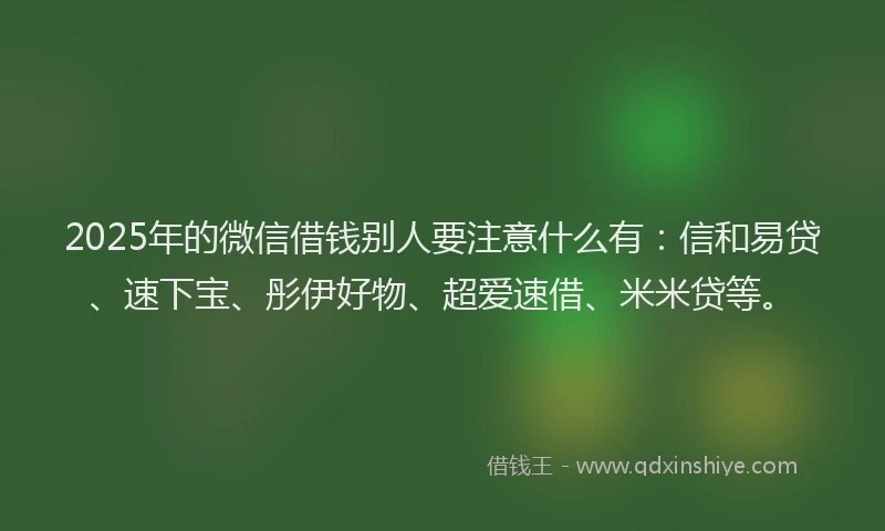 2025年的微信借钱别人要注意什么有：信和易贷、速下宝、彤伊好物、超爱速借、米米贷等。