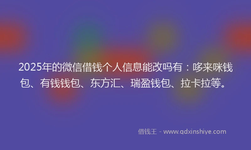 2025年的微信借钱个人信息能改吗有：哆来咪钱包、有钱钱包、东方汇、瑞盈钱包、拉卡拉等。
