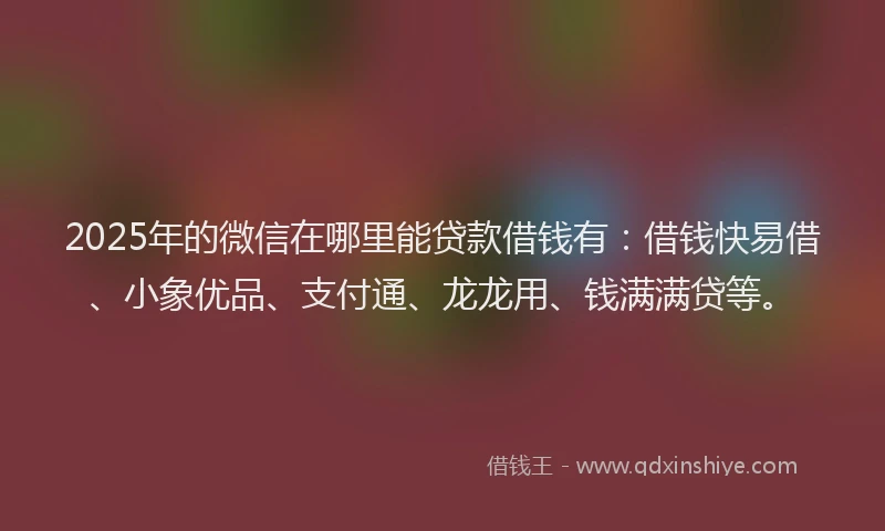 2025年的微信在哪里能贷款借钱有：借钱快易借、小象优品、支付通、龙龙用、钱满满贷等。
